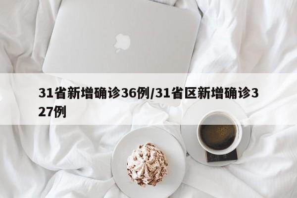 31省新增确诊36例/31省区新增确诊327例