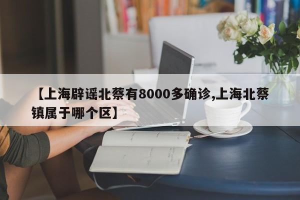 【上海辟谣北蔡有8000多确诊,上海北蔡镇属于哪个区】