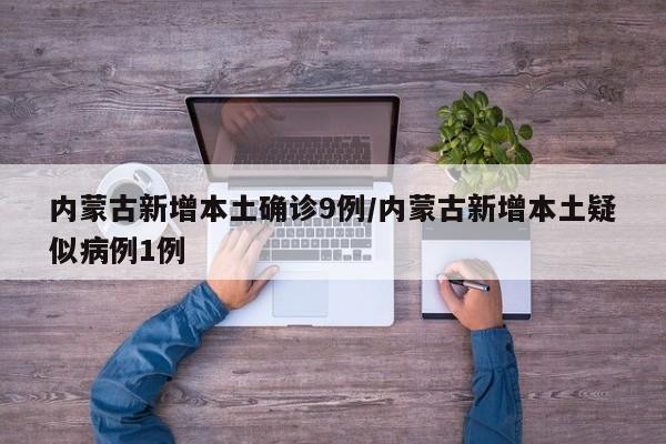 内蒙古新增本土确诊9例/内蒙古新增本土疑似病例1例