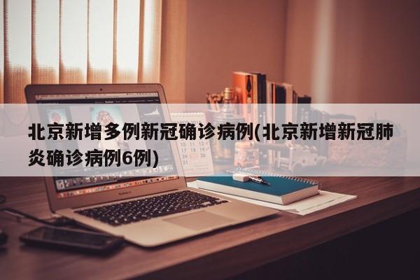 北京新增多例新冠确诊病例(北京新增新冠肺炎确诊病例6例)