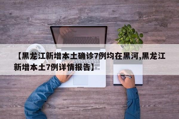 【黑龙江新增本土确诊7例均在黑河,黑龙江新增本土7例详情报告】