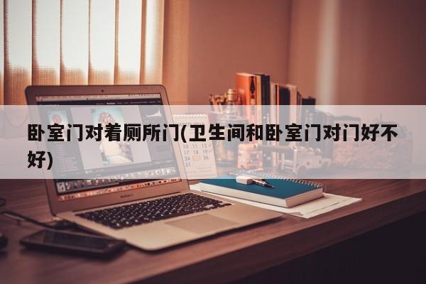 卧室门对着厕所门(卫生间和卧室门对门好不好)