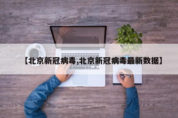 【北京新冠病毒,北京新冠病毒最新数据】