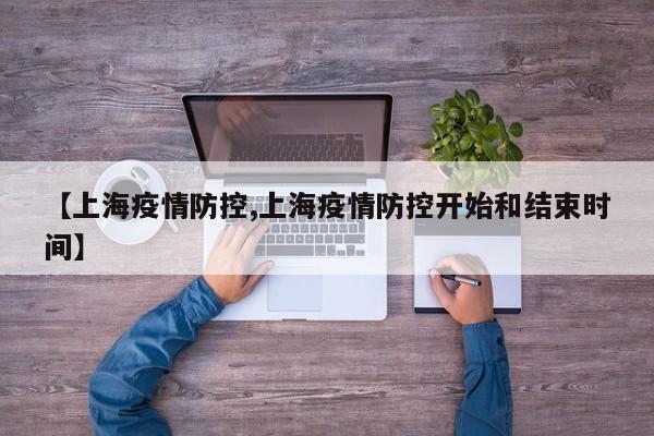 【上海疫情防控,上海疫情防控开始和结束时间】
