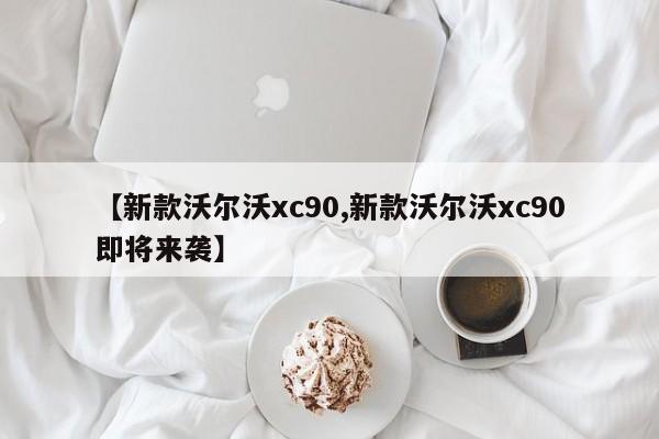 【新款沃尔沃xc90,新款沃尔沃xc90即将来袭】