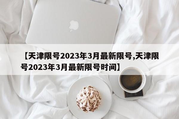 【天津限号2023年3月最新限号,天津限号2023年3月最新限号时间】
