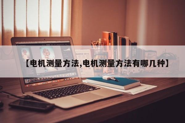 【电机测量方法,电机测量方法有哪几种】