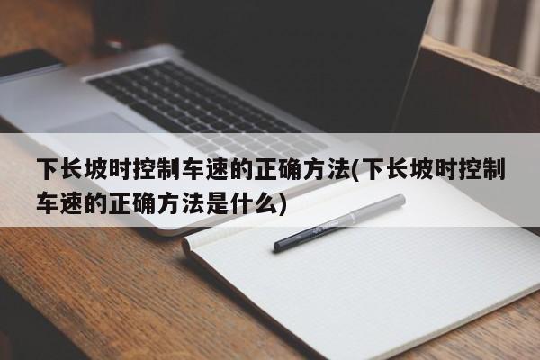 下长坡时控制车速的正确方法(下长坡时控制车速的正确方法是什么)