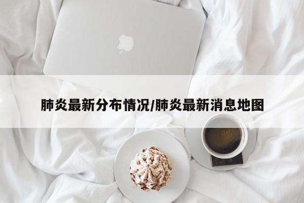 肺炎最新分布情况/肺炎最新消息地图