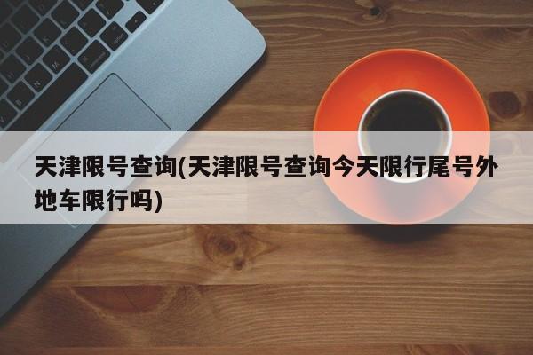 天津限号查询(天津限号查询今天限行尾号外地车限行吗)