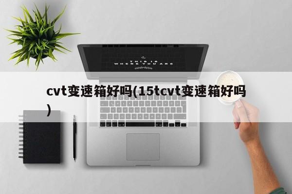 cvt变速箱好吗(15tcvt变速箱好吗)