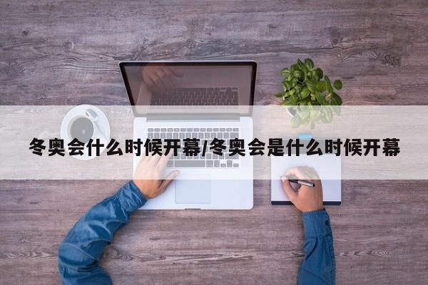 冬奥会什么时候开幕/冬奥会是什么时候开幕