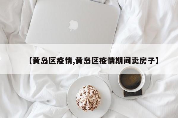 【黄岛区疫情,黄岛区疫情期间卖房子】