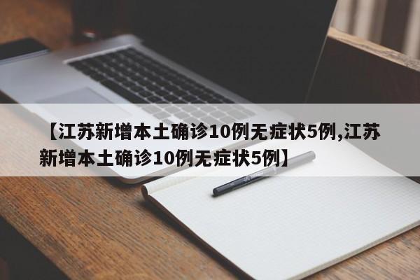 【江苏新增本土确诊10例无症状5例,江苏新增本土确诊10例无症状5例】