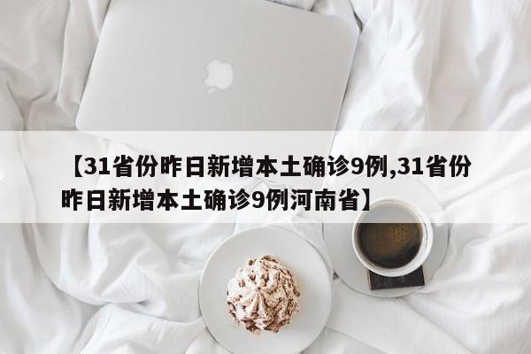 【31省份昨日新增本土确诊9例,31省份昨日新增本土确诊9例河南省】