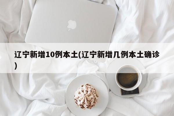 辽宁新增10例本土(辽宁新增几例本土确诊)