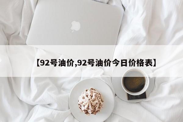 【92号油价,92号油价今日价格表】