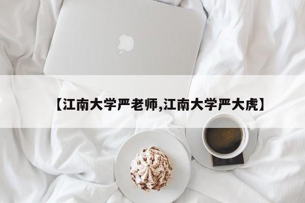 【江南大学严老师,江南大学严大虎】