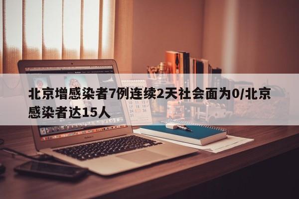 北京增感染者7例连续2天社会面为0/北京感染者达15人