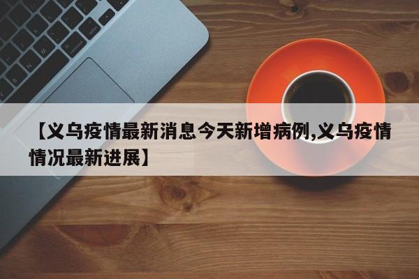【义乌疫情最新消息今天新增病例,义乌疫情情况最新进展】
