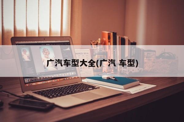 广汽车型大全(广汽 车型)