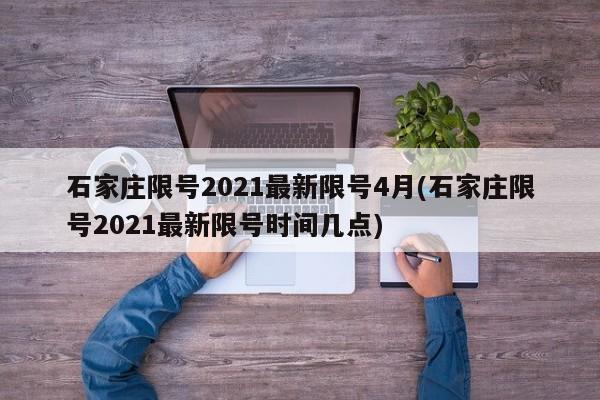 石家庄限号2021最新限号4月(石家庄限号2021最新限号时间几点)