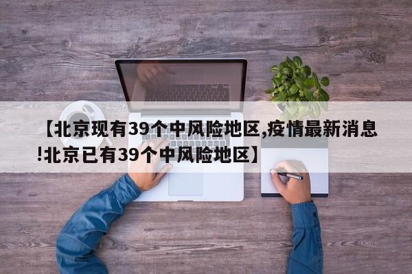 【北京现有39个中风险地区,疫情最新消息!北京已有39个中风险地区】