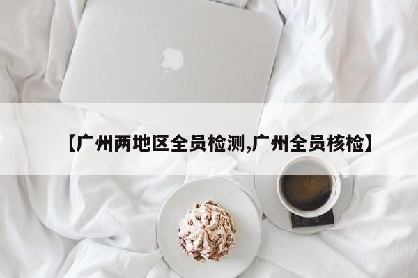 【广州两地区全员检测,广州全员核检】