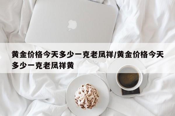黄金价格今天多少一克老凤祥/黄金价格今天多少一克老凤祥黄