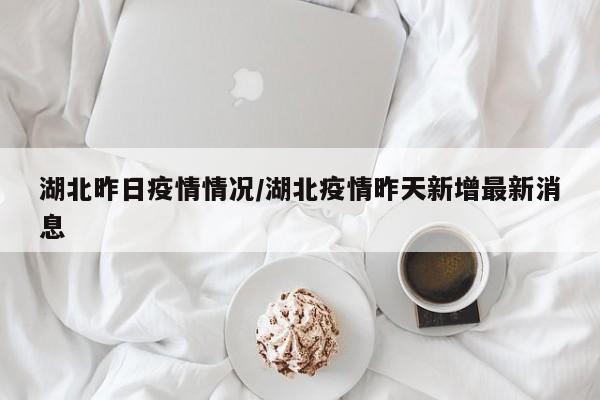 湖北昨日疫情情况/湖北疫情昨天新增最新消息