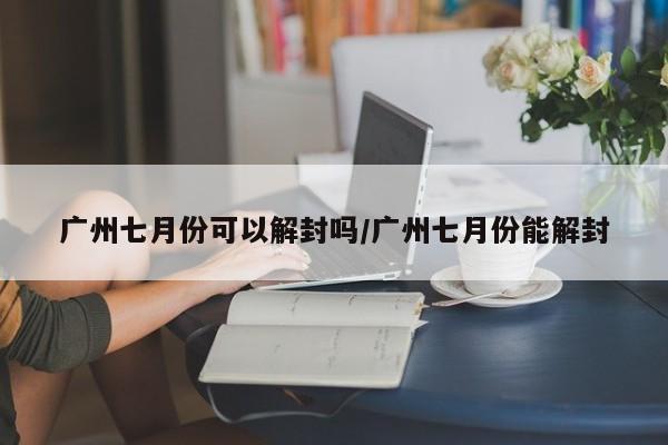 广州七月份可以解封吗/广州七月份能解封
