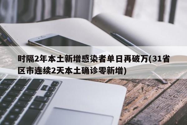 时隔2年本土新增感染者单日再破万(31省区市连续2天本土确诊零新增)