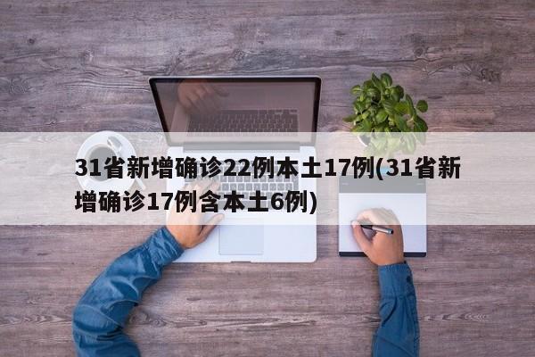 31省新增确诊22例本土17例(31省新增确诊17例含本土6例)
