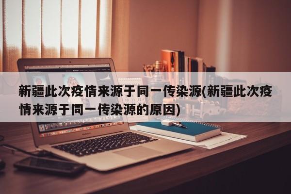 新疆此次疫情来源于同一传染源(新疆此次疫情来源于同一传染源的原因)