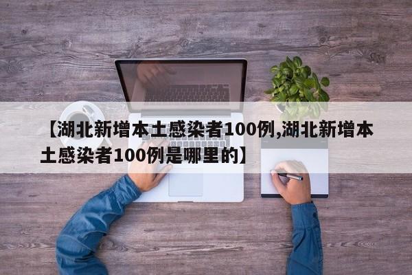 【湖北新增本土感染者100例,湖北新增本土感染者100例是哪里的】