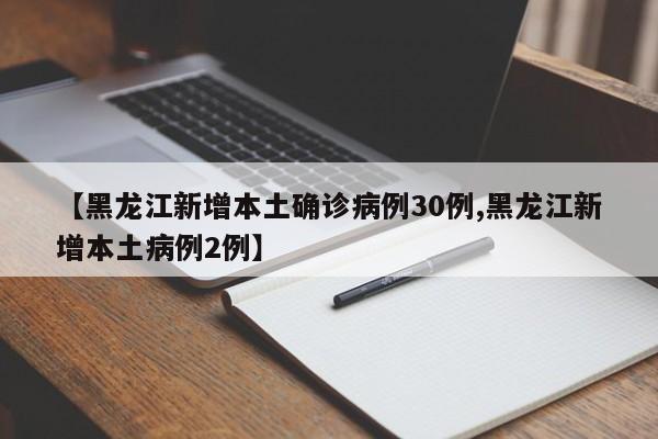 【黑龙江新增本土确诊病例30例,黑龙江新增本土病例2例】