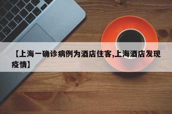 【上海一确诊病例为酒店住客,上海酒店发现疫情】