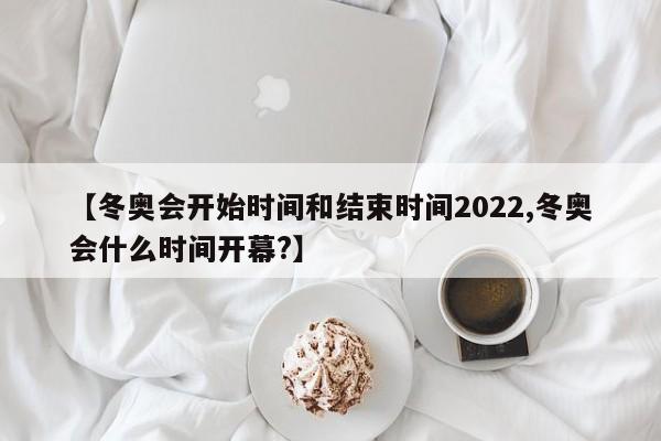 【冬奥会开始时间和结束时间2022,冬奥会什么时间开幕?】