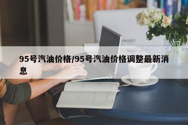 95号汽油价格/95号汽油价格调整最新消息
