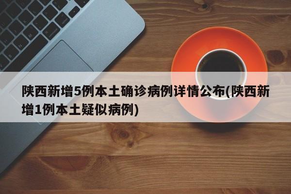 陕西新增5例本土确诊病例详情公布(陕西新增1例本土疑似病例)