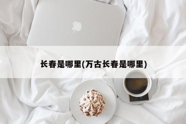 长春是哪里(万古长春是哪里)