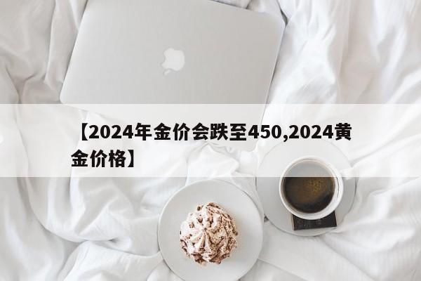 【2024年金价会跌至450,2024黄金价格】