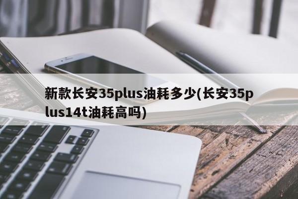 新款长安35plus油耗多少(长安35plus14t油耗高吗)