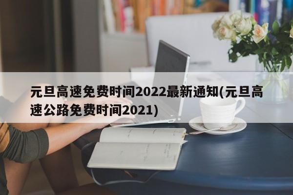 元旦高速免费时间2022最新通知(元旦高速公路免费时间2021)