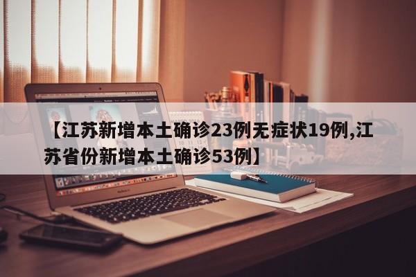 【江苏新增本土确诊23例无症状19例,江苏省份新增本土确诊53例】