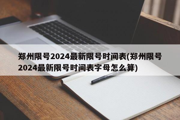 郑州限号2024最新限号时间表(郑州限号2024最新限号时间表字母怎么算)