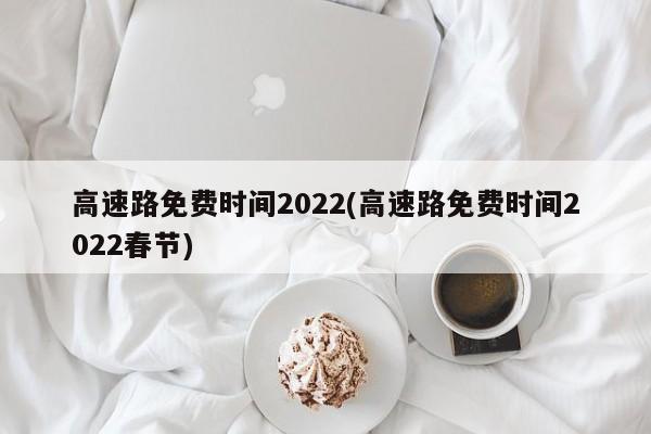 高速路免费时间2022(高速路免费时间2022春节)