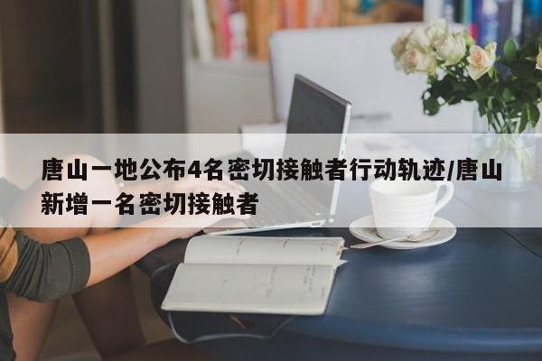 唐山一地公布4名密切接触者行动轨迹/唐山新增一名密切接触者