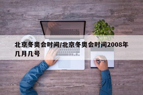 北京冬奥会时间/北京冬奥会时间2008年几月几号