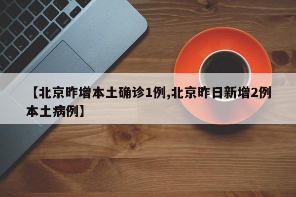 【北京昨增本土确诊1例,北京昨日新增2例本土病例】